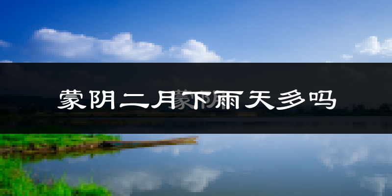 蒙阴二月下雨天多吗?蒙阴2月份降雨量多少?