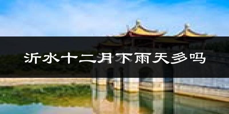 沂水十二月下雨天多吗?沂水12月份降雨量多少?