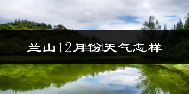 兰山12月份天气怎样?兰山十二月冷不冷?