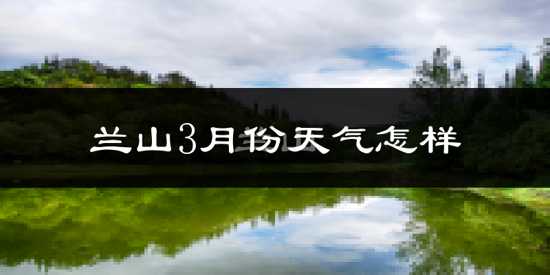 兰山3月份天气怎样?兰山三月冷吗?