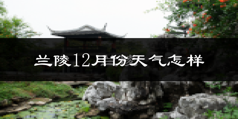 兰陵12月份天气怎样?兰陵十二月冷吗?