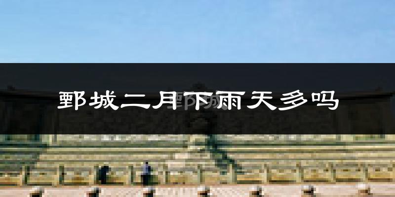 鄄城二月下雨天多吗?鄄城2月份降雨量多少?