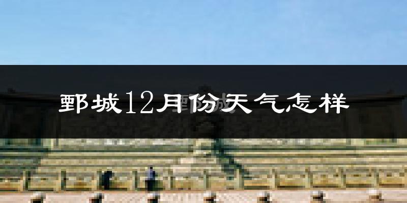 鄄城12月份天气怎样?鄄城十二月冷不冷?
