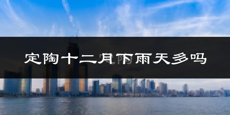 定陶十二月下雨天多吗?定陶12月份降雨量多少?