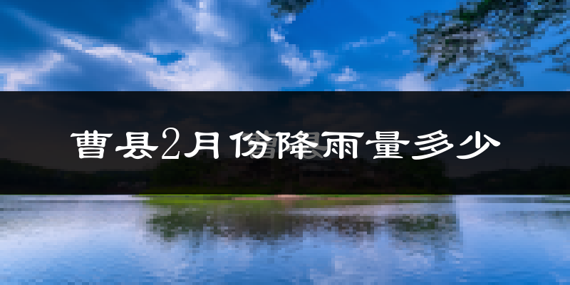 曹县2月份降雨量多少?曹县二月下雨多吗?
