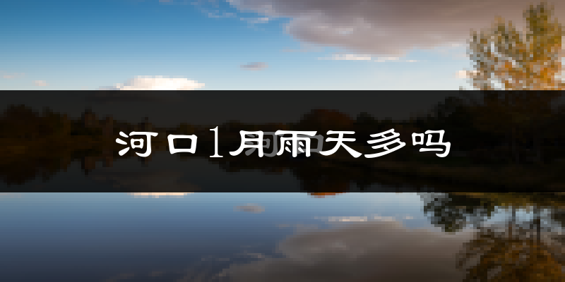 河口1月雨天多吗?