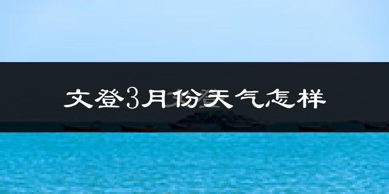 文登3月份天气怎样?文登三月冷不冷?