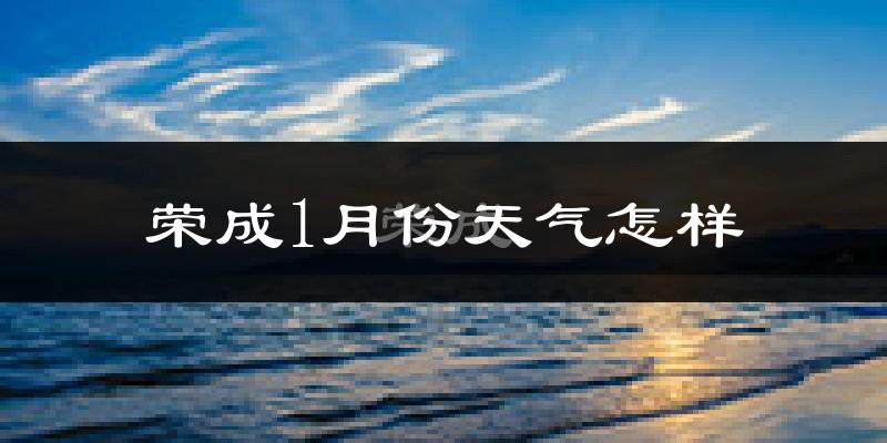 荣成市1月份天气如何?很冷吗?