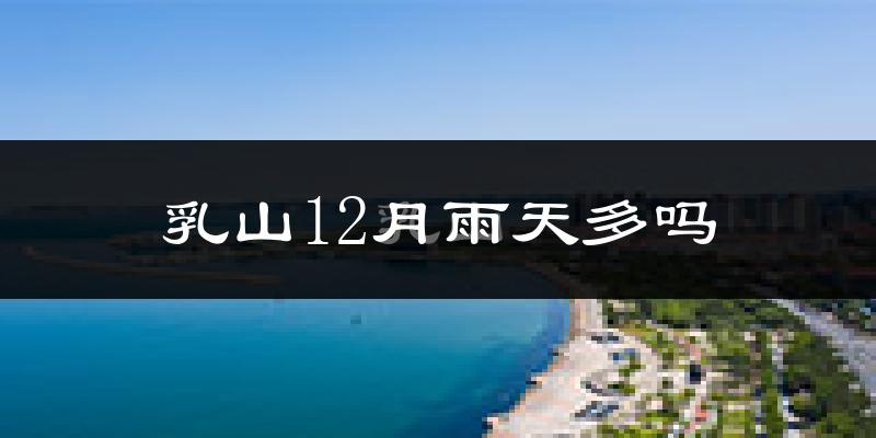 乳山12月雨天多吗?