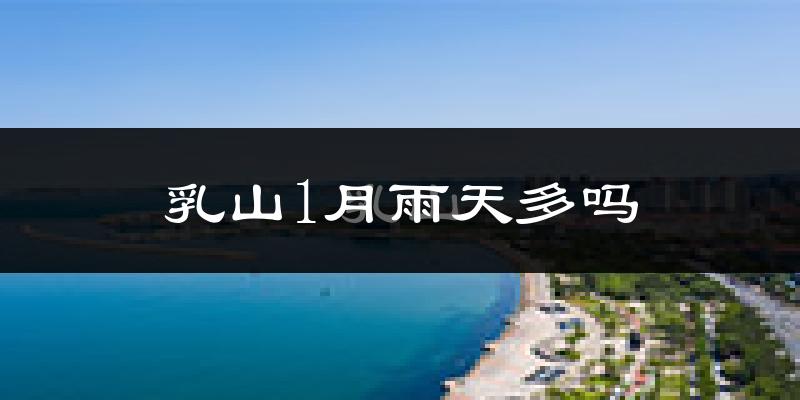 乳山1月雨天多吗?