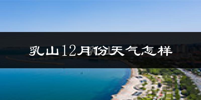乳山12月份天气怎样?乳山十二月冷吗?