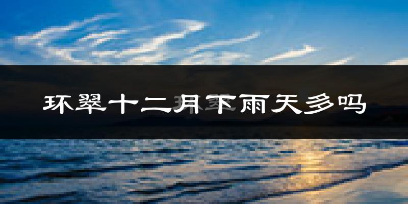 环翠十二月下雨天多吗?环翠12月份降雨量多少?