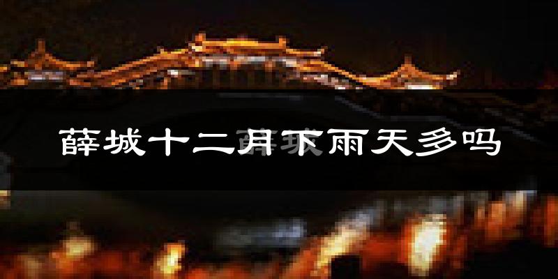 薛城十二月下雨天多吗?薛城12月份降雨量多少?
