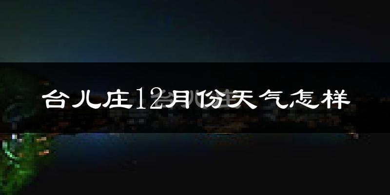 台儿庄12月份天气怎样?台儿庄十二月冷吗?
