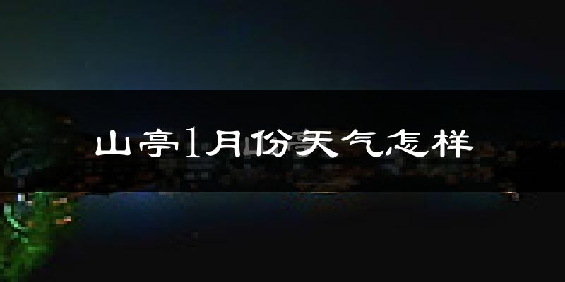 山亭1月份天气怎样?山亭一月冷不冷?