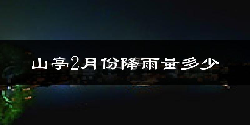 山亭2月份降雨量多少?山亭二月下雨多吗?