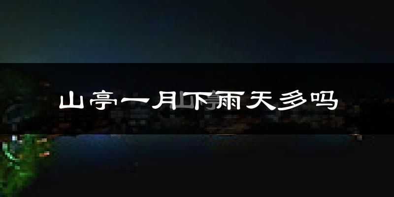 山亭一月下雨天多吗?山亭1月份降雨量多少?