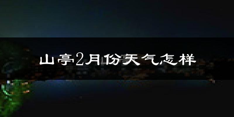 山亭2月份天气怎样?山亭二月冷吗?