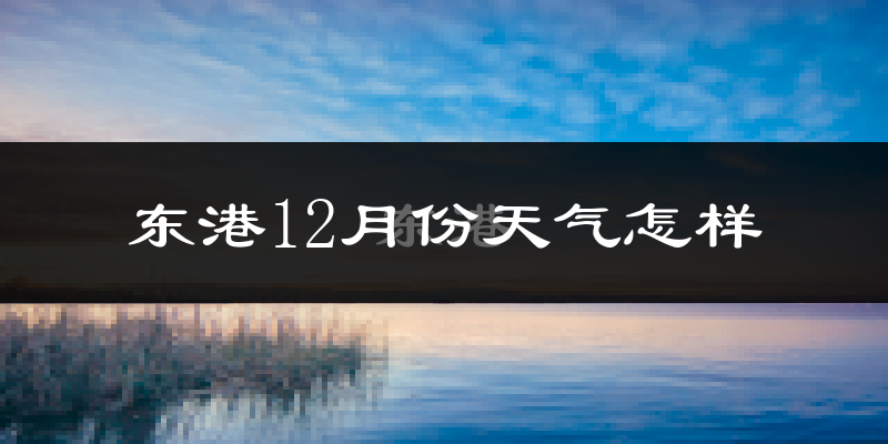 东港12月份天气怎样?东港十二月冷吗?