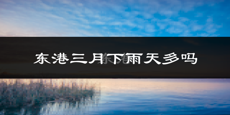 东港三月下雨天多吗?东港3月份降雨量多少?