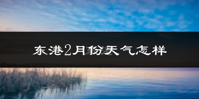 东港2月份天气怎样?东港二月冷不冷?