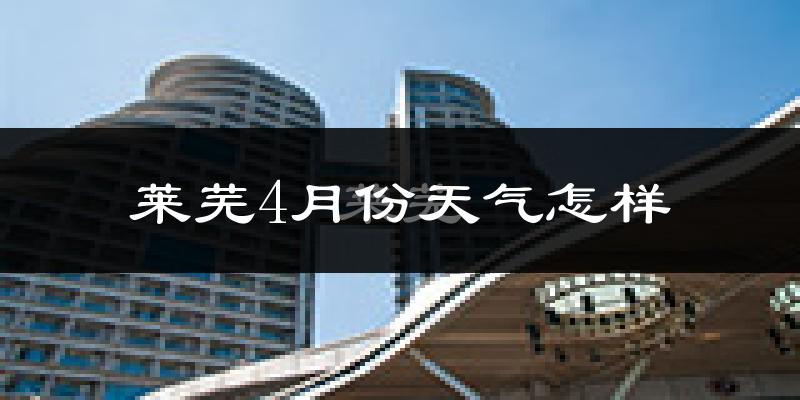 莱芜4月份天气怎样?莱芜四月冷吗?
