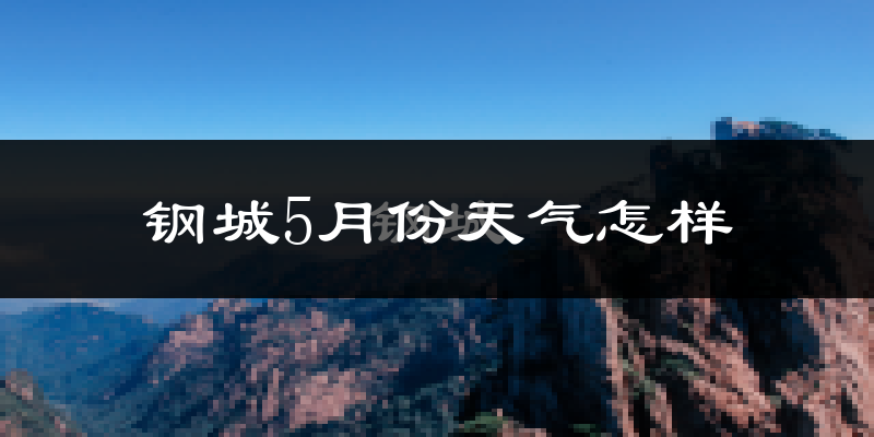 钢城5月份天气怎样?钢城五月冷吗?