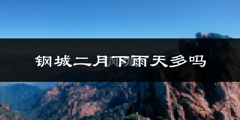 钢城二月下雨天多吗?钢城2月份降雨量多少?