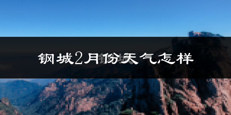 钢城2月份天气怎样?钢城二月冷吗?