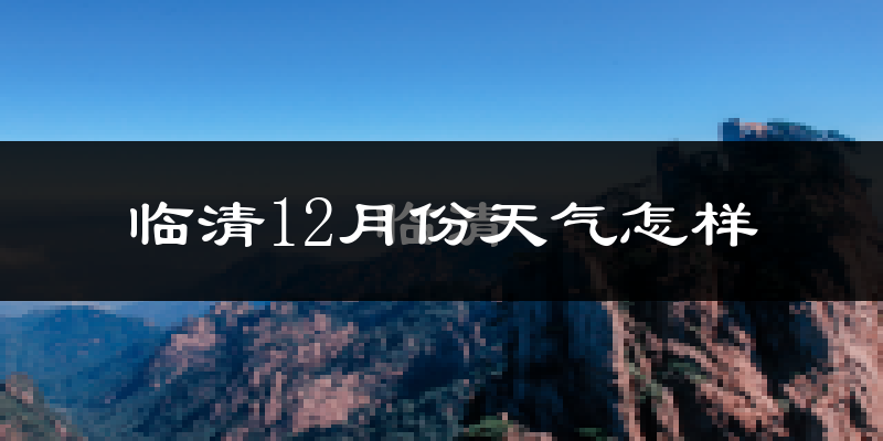 临清12月份天气怎样?临清十二月冷不冷?