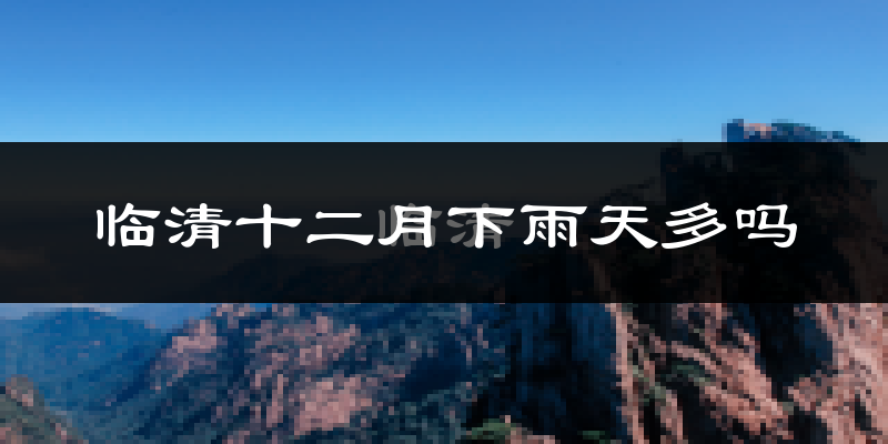 临清十二月下雨天多吗?临清12月份降雨量多少?