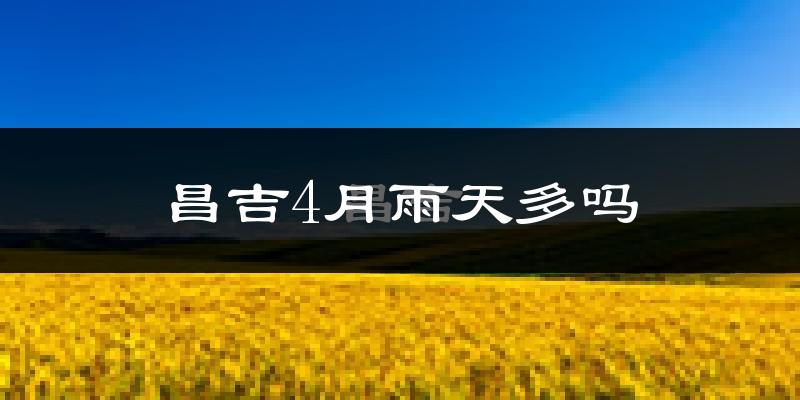 昌吉4月雨天多吗?