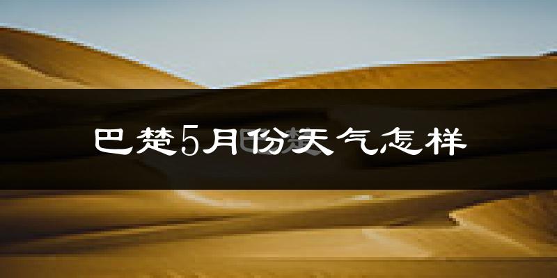巴楚县5月份天气如何?很热吗?