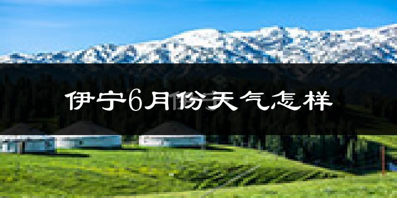 伊宁6月份天气如何?很热吗?