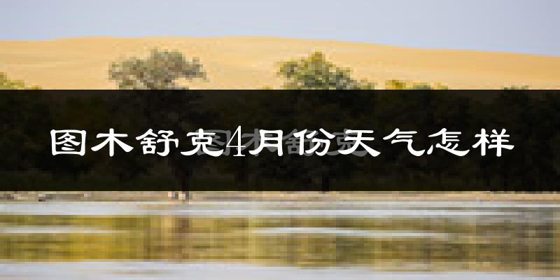 图木舒克市4月份天气如何?冷热情况怎么样?