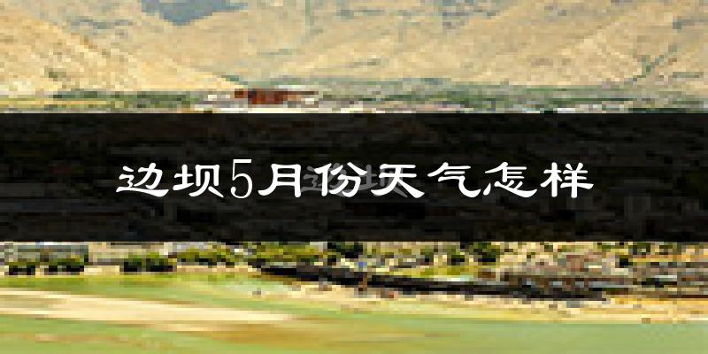 西藏边坝县5月天气如何?冷吗?