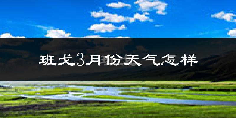 班戈县3月份天气如何?很冷吗?