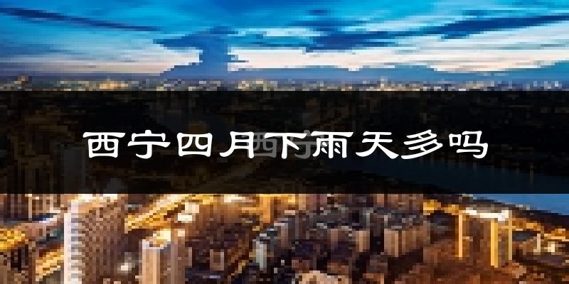 西宁四月下雨天多吗?西宁4月份降雨量多少?