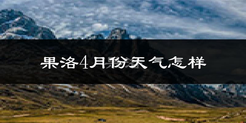 果洛藏族自治州4月份天气如何?很冷吗?
