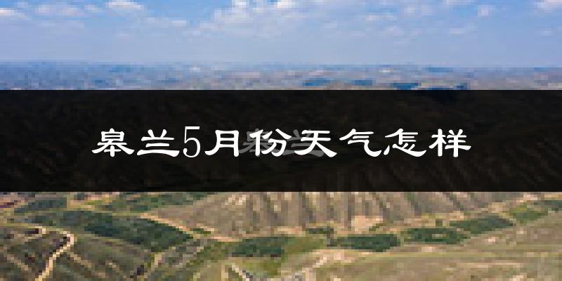 皋兰县5月份天气如何?很冷还是很热?