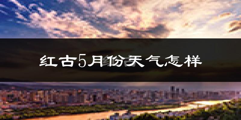 红古5月份天气怎样?红古五月冷吗?