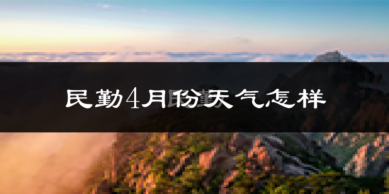 民勤县4月份天气如何?冷热情况怎么样?
