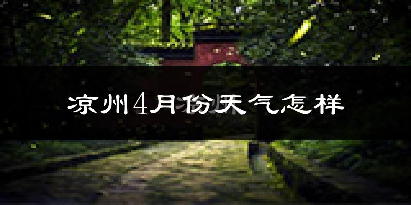凉州4月份天气怎样?凉州四月冷吗?
