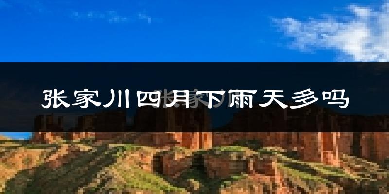张家川四月下雨天多吗?张家川4月份降雨量多少?