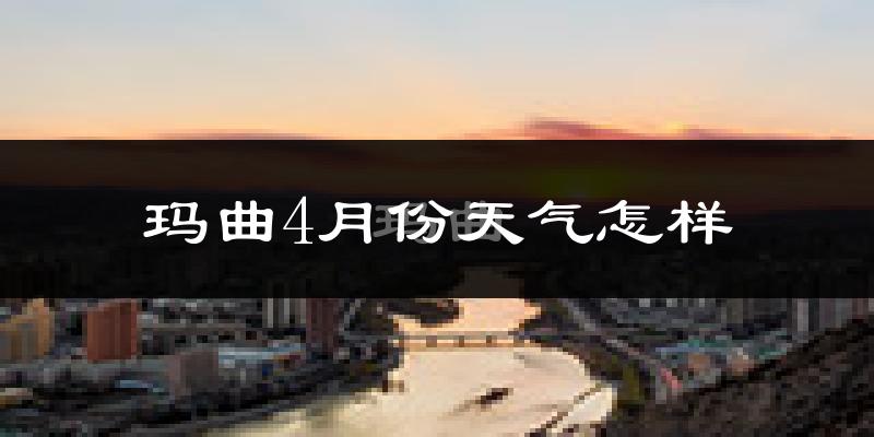 玛曲县4月份天气如何?天气冷热情况分析