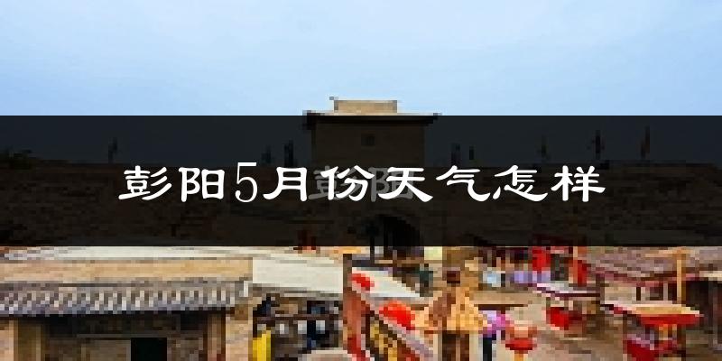 彭阳县5月份天气如何?冷热情况分析