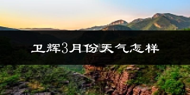 卫辉市3月份天气如何?冷吗?过去两年天气对比分析