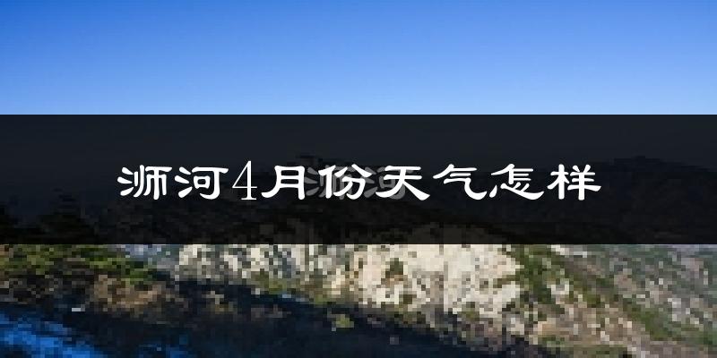 浉河4月份天气怎样?浉河四月冷吗?