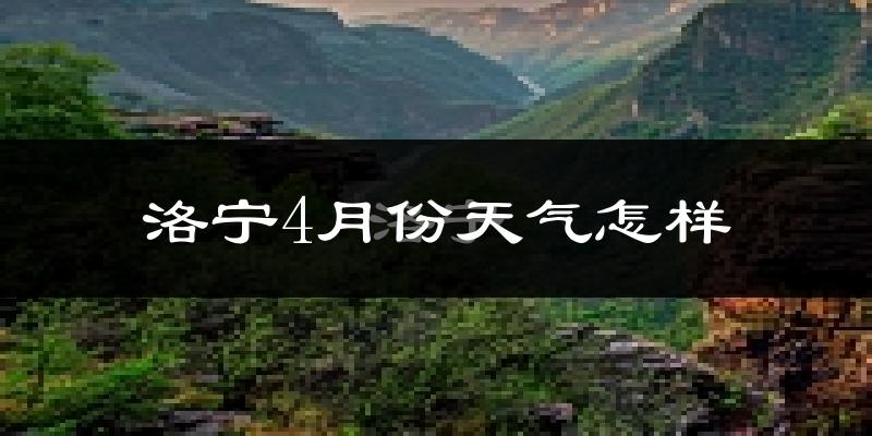 洛宁县4月份天气如何?冷热情况怎么样?