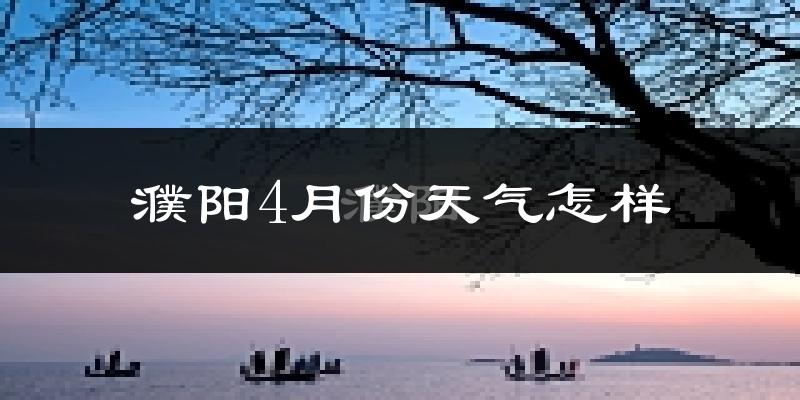 濮阳市4月份天气如何?冷热情况怎么样?